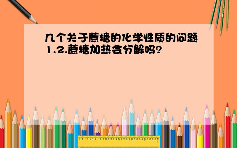 几个关于蔗糖的化学性质的问题1.2.蔗糖加热会分解吗?