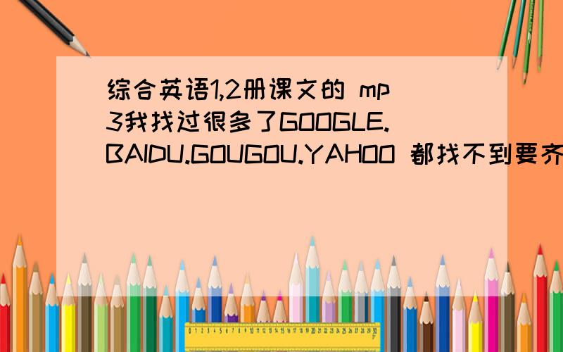 综合英语1,2册课文的 mp3我找过很多了GOOGLE.BAIDU.GOUGOU.YAHOO 都找不到要齐全的哦我看到的都是大学英语.综合版 什么的都不是自学的那种请不要随便给一个LINK给我 OK?