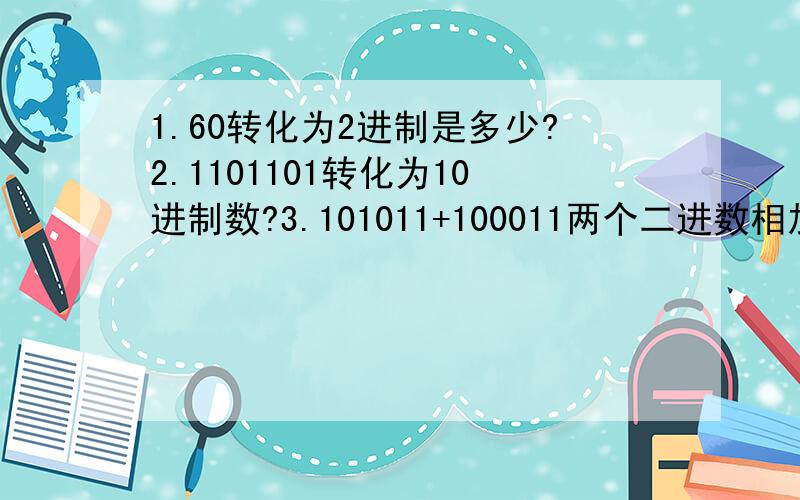 1.60转化为2进制是多少?2.1101101转化为10进制数?3.101011+100011两个二进数相加等于多少?4.100010-111等于多少、