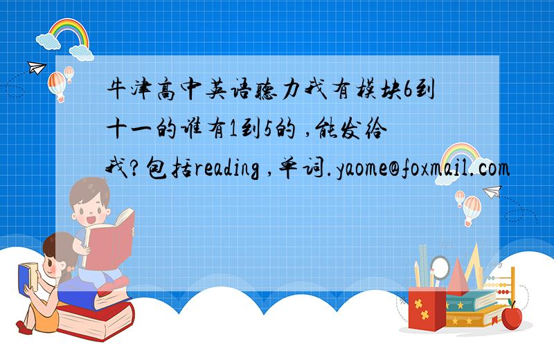 牛津高中英语听力我有模块6到十一的谁有1到5的 ,能发给我?包括reading ,单词.yaome@foxmail.com