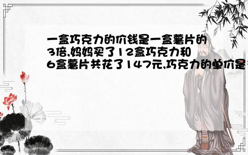 一盒巧克力的价钱是一盒薯片的3倍,妈妈买了12盒巧克力和6盒薯片共花了147元,巧克力的单价是多少?薯片的单价是多少?（替换法）