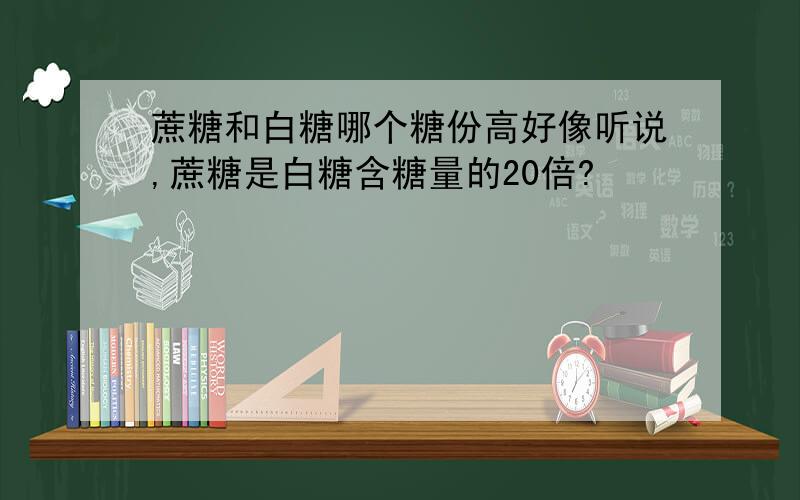 蔗糖和白糖哪个糖份高好像听说,蔗糖是白糖含糖量的20倍?