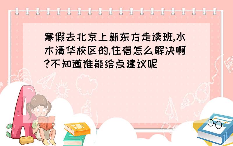 寒假去北京上新东方走读班,水木清华校区的,住宿怎么解决啊?不知道谁能给点建议呢