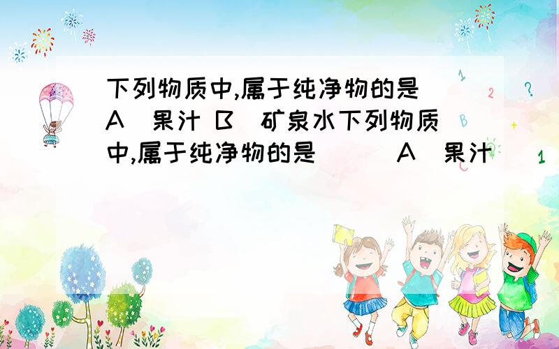 下列物质中,属于纯净物的是 A．果汁 B．矿泉水下列物质中,属于纯净物的是    A．果汁                B．矿泉水          C．纯牛奶           D．冰水