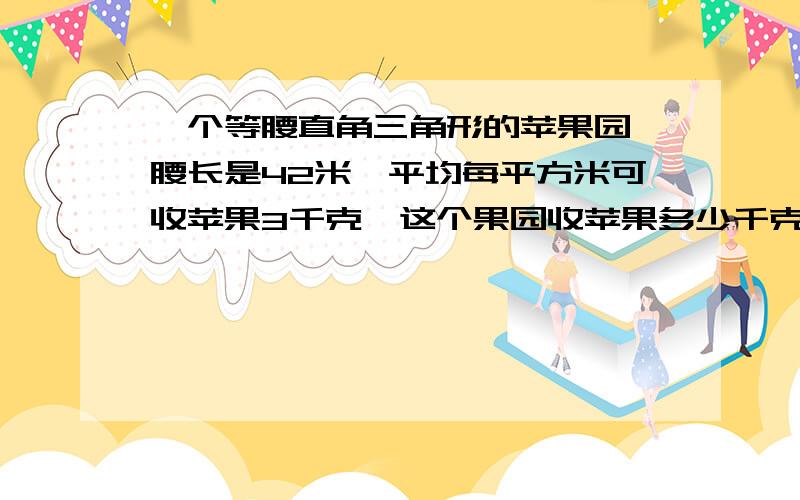 一个等腰直角三角形的苹果园,腰长是42米,平均每平方米可收苹果3千克,这个果园收苹果多少千克?我只要算式,不要什么符号,