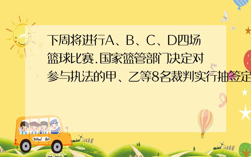 下周将进行A、B、C、D四场篮球比赛.国家篮管部门决定对参与执法的甲、乙等8名裁判实行抽签定场执法：由8名裁判抽取写有球赛代号的纸签,对应执法（即每场比赛均有两人执法）.其中甲、