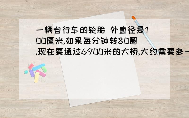 一辆自行车的轮胎 外直径是100厘米,如果每分钟转80圈,现在要通过6900米的大桥,大约需要多一辆自行车的轮胎 外直径是100厘米,如果每分钟转80圈,现在要通过6900米的大桥,大约需要多少分钟?(结