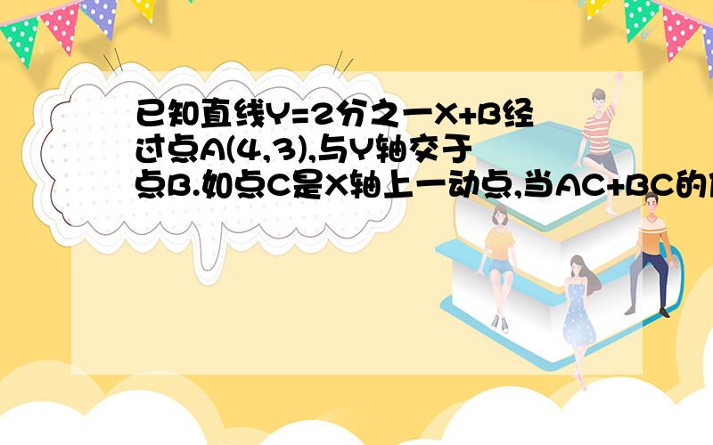 已知直线Y=2分之一X+B经过点A(4,3),与Y轴交于点B.如点C是X轴上一动点,当AC+BC的值最小时,求C点坐标