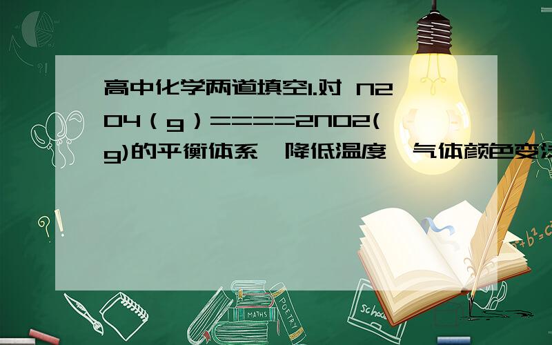 高中化学两道填空1.对 N2O4（g）====2NO2(g)的平衡体系,降低温度,气体颜色变浅,则正反应是________热反应；若增大压强,平衡体系中NO2的体积分数将________.为什么?（注：2C的反应,若A为气体,增大压