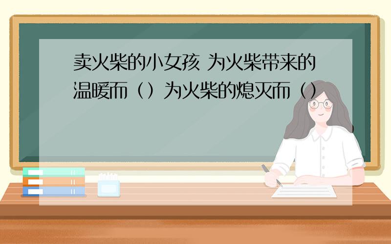 卖火柴的小女孩 为火柴带来的温暖而（）为火柴的熄灭而（）