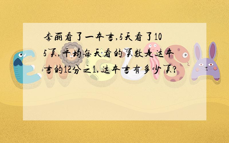 李丽看了一本书,5天看了105页,平均每天看的页数是这本书的12分之1,这本书有多少页?