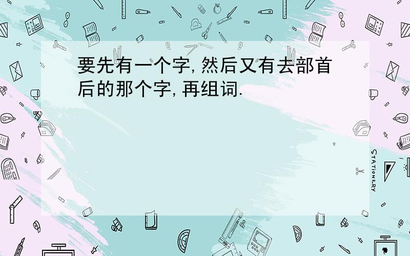 要先有一个字,然后又有去部首后的那个字,再组词.