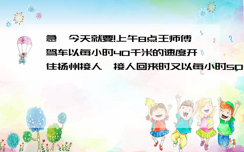 急,今天就要!上午8点王师傅驾车以每小时40千米的速度开往扬州接人,接人回来时又以每小时50千米的速度原路返回,问王师傅什么时候去接人呢?