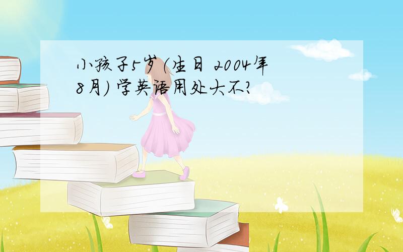 小孩子5岁（生日 2004年8月） 学英语用处大不?