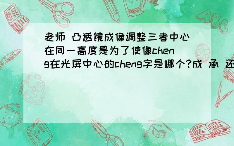 老师 凸透镜成像调整三者中心在同一高度是为了使像cheng在光屏中心的cheng字是哪个?成 承 还是呈