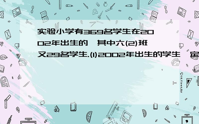 实验小学有369名学生在2002年出生的,其中六(2)班又29名学生.(1)2002年出生的学生一定有2人的生日是同一天.(2)六(2)班中至少有3个人是同一个月出生的.他们说的对吗?为什么?