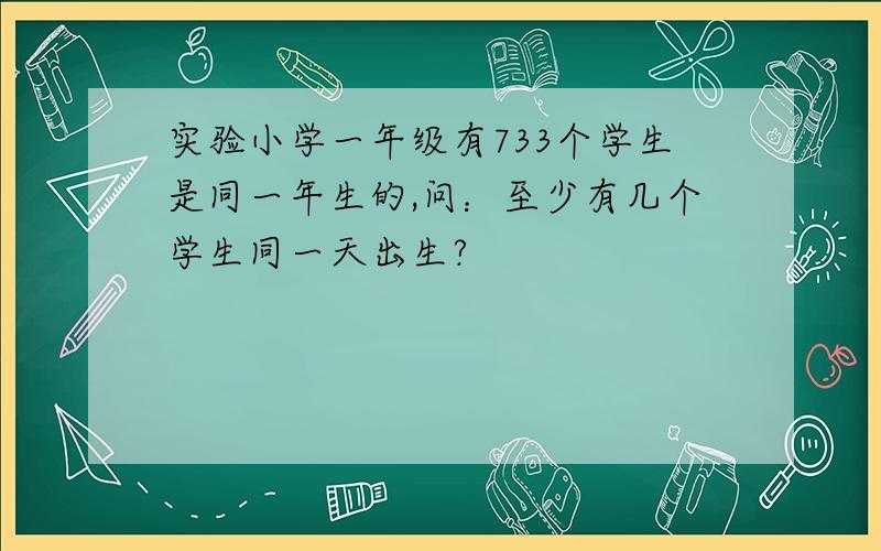 实验小学一年级有733个学生是同一年生的,问：至少有几个学生同一天出生?