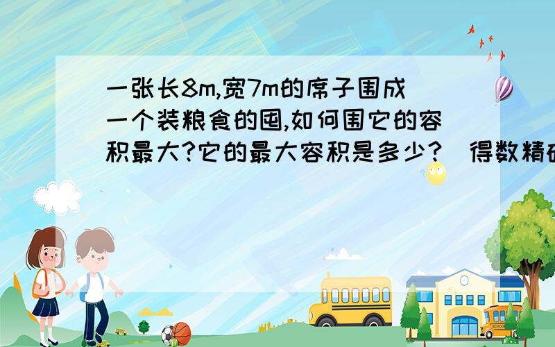 一张长8m,宽7m的席子围成一个装粮食的囤,如何围它的容积最大?它的最大容积是多少?（得数精确到0.01）