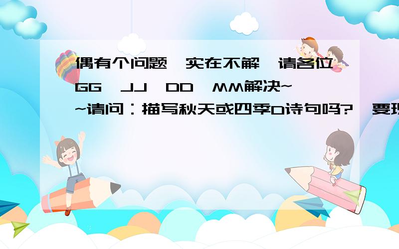 偶有个问题,实在不解,请各位GG、JJ、DD、MM解决~~请问：描写秋天或四季D诗句吗?  要现代人写D,不要“肚扑”D《山行》!    摆托啦!