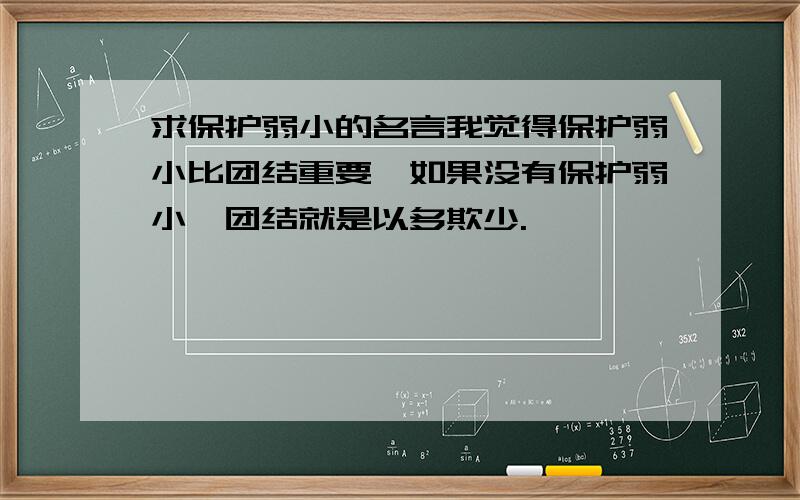 求保护弱小的名言我觉得保护弱小比团结重要,如果没有保护弱小,团结就是以多欺少.