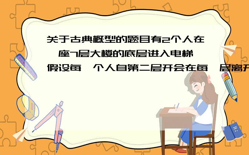 关于古典概型的题目有2个人在一座7层大楼的底层进入电梯,假设每一个人自第二层开会在每一层离开电梯是等可能的,求2个人在不同层离开的概率PS:最好是能用 树状图表现