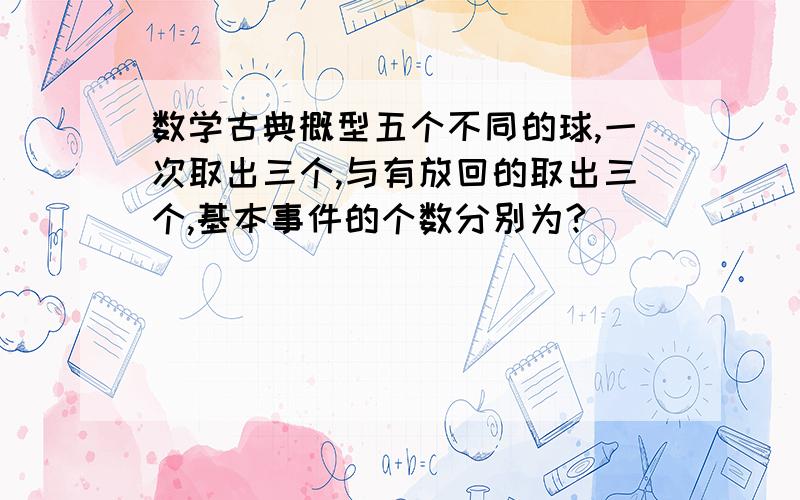 数学古典概型五个不同的球,一次取出三个,与有放回的取出三个,基本事件的个数分别为?