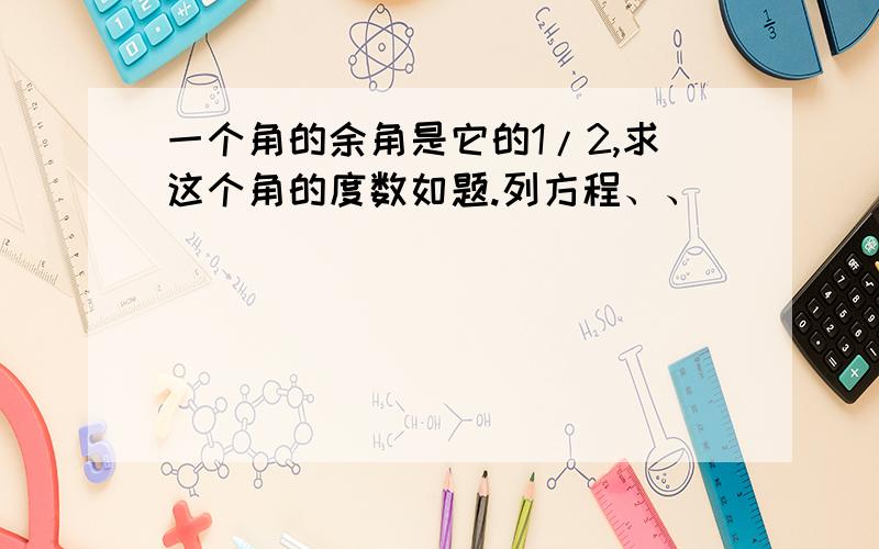 一个角的余角是它的1/2,求这个角的度数如题.列方程、、