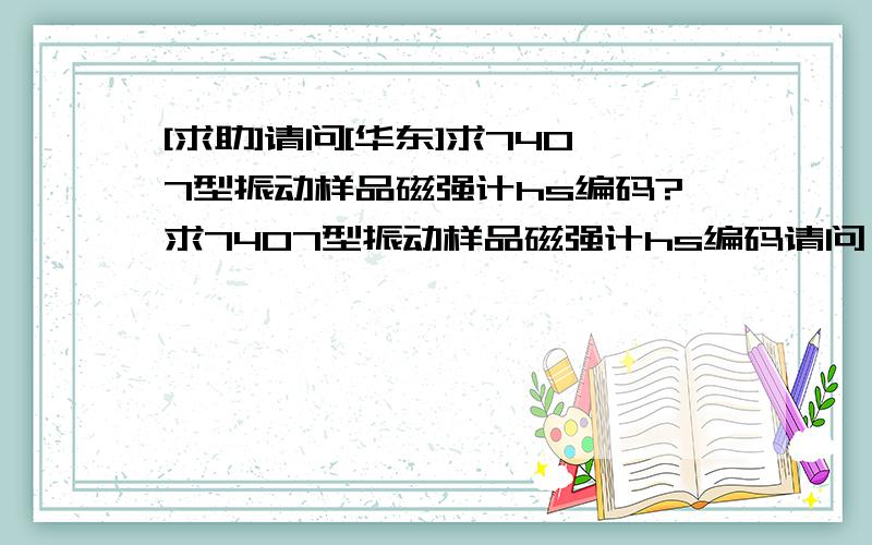 [求助]请问[华东]求7407型振动样品磁强计hs编码?求7407型振动样品磁强计hs编码请问一下立刻查的版友,立刻查-国际物流云协同,业务协同与分享,动态更新与跟踪,云终端加密存储,制单制作与共