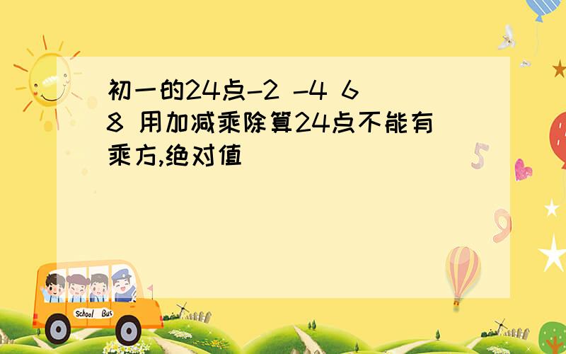 初一的24点-2 -4 6 8 用加减乘除算24点不能有乘方,绝对值