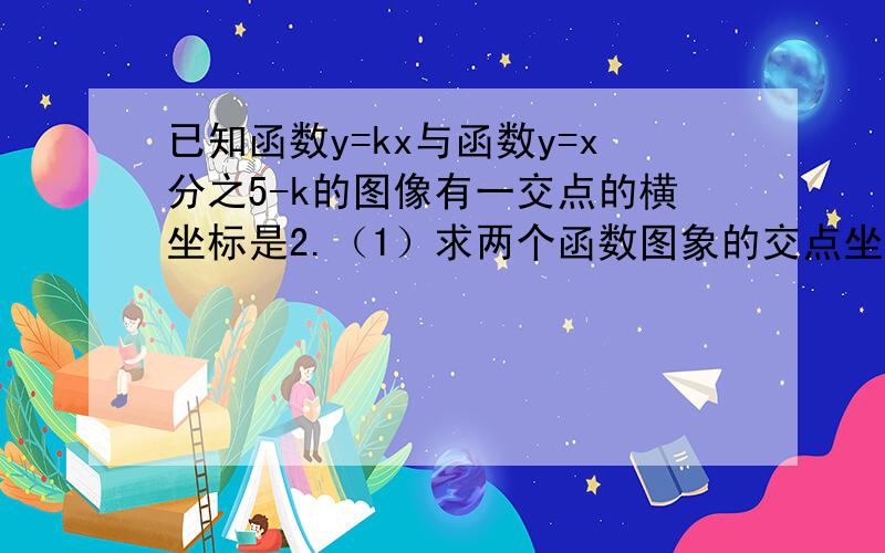 已知函数y=kx与函数y=x分之5-k的图像有一交点的横坐标是2.（1）求两个函数图象的交点坐标.