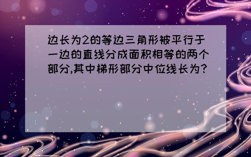 边长为2的等边三角形被平行于一边的直线分成面积相等的两个部分,其中梯形部分中位线长为?