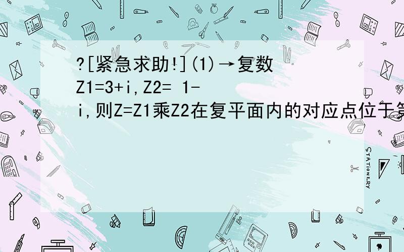 ?[紧急求助!](1)→复数Z1=3+i,Z2= 1- i,则Z=Z1乘Z2在复平面内的对应点位于第几象限? (2)→...?[紧急求助!](1)→复数Z1=3+i,Z2= 1- i,则Z=Z1乘Z2在复平面内的对应点位于第几象限?(2)→已知复数Z=a方