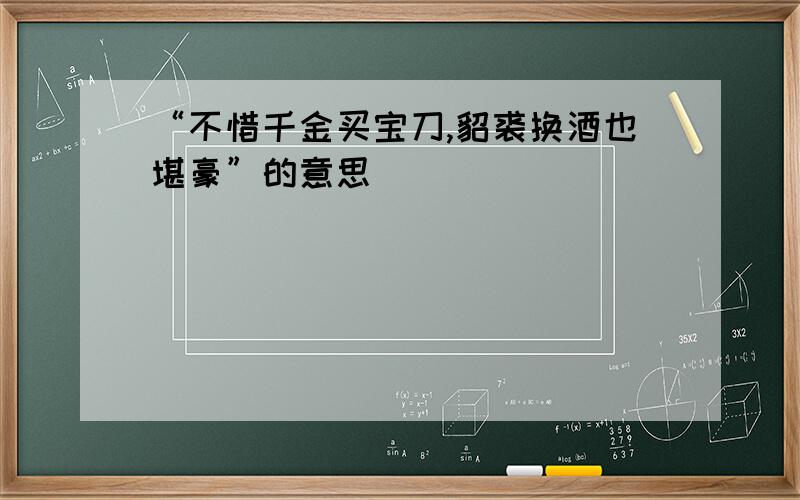 “不惜千金买宝刀,貂裘换酒也堪豪”的意思