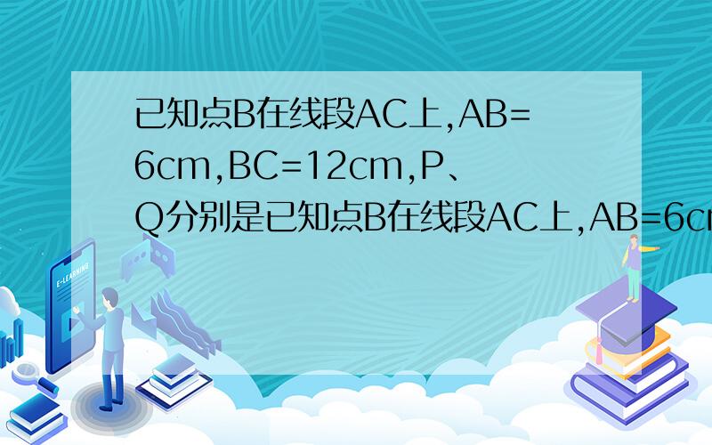 已知点B在线段AC上,AB=6cm,BC=12cm,P、Q分别是已知点B在线段AC上,AB=6cm,BC=12cm,P、Q分别是AB、AC中点,则PQ=