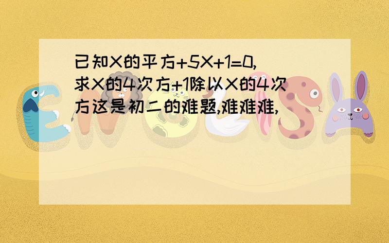 已知X的平方+5X+1=0,求X的4次方+1除以X的4次方这是初二的难题,难难难,