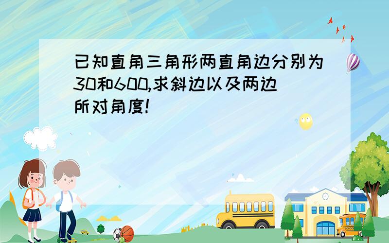 已知直角三角形两直角边分别为30和600,求斜边以及两边所对角度!