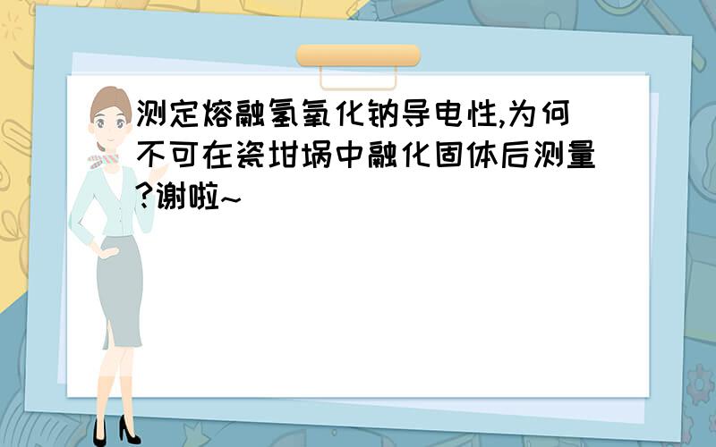 测定熔融氢氧化钠导电性,为何不可在瓷坩埚中融化固体后测量?谢啦~