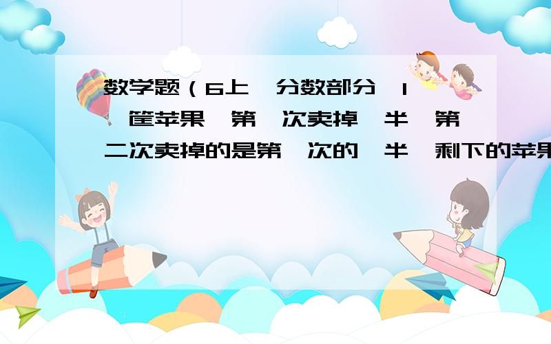 数学题（6上,分数部分,1、一筐苹果,第一次卖掉一半,第二次卖掉的是第一次的一半,剩下的苹果是这筐苹果的几分之几?2、一个长方形正好可以平均分割成6个边长是四分之三的正方形,求这个