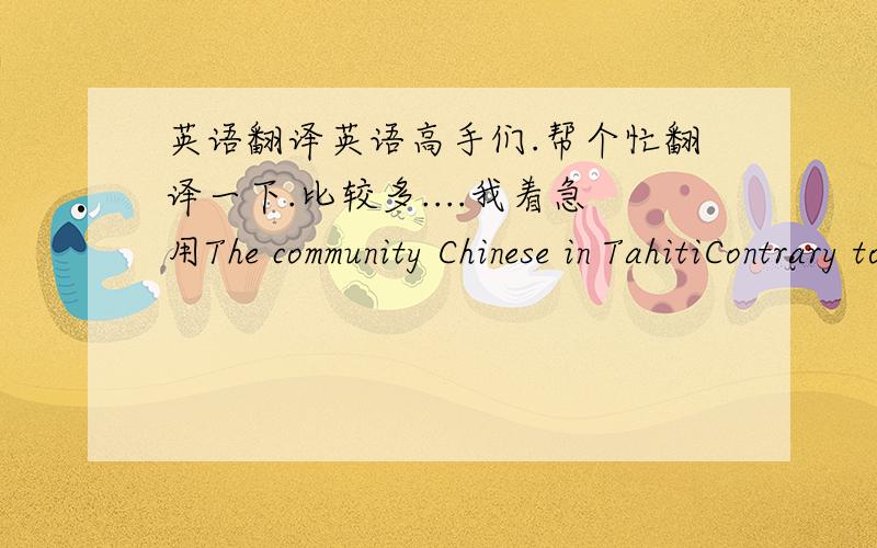 英语翻译英语高手们.帮个忙翻译一下.比较多....我着急用The community Chinese in TahitiContrary to what we would have been able to think at first sight,the history of the community Chinese in French Polynesia did not begin with the