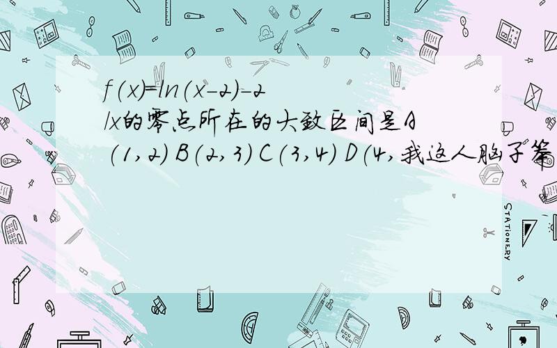 f(x)=ln(x-2)-2/x的零点所在的大致区间是A(1,2) B(2,3) C(3,4) D(4,我这人脑子笨-.-这道题答案选C你们在好好看看~