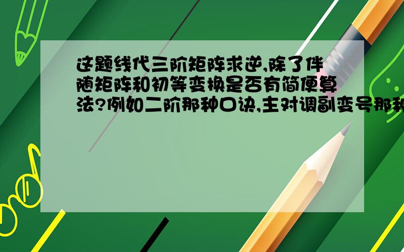 这题线代三阶矩阵求逆,除了伴随矩阵和初等变换是否有简便算法?例如二阶那种口诀,主对调副变号那种.感谢.