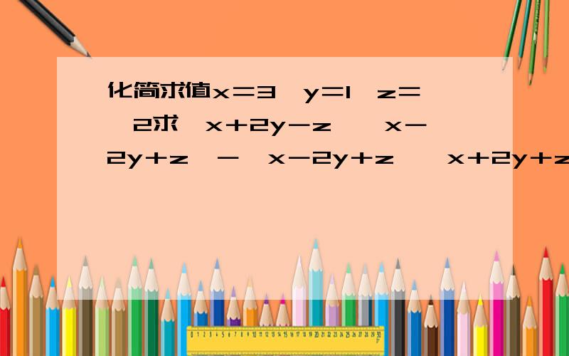 化简求值x＝3,y＝1,z＝﹣2求﹙x＋2y－z﹚﹙x－2y＋z﹚－﹙x－2y＋z﹚﹙x＋2y＋z﹚