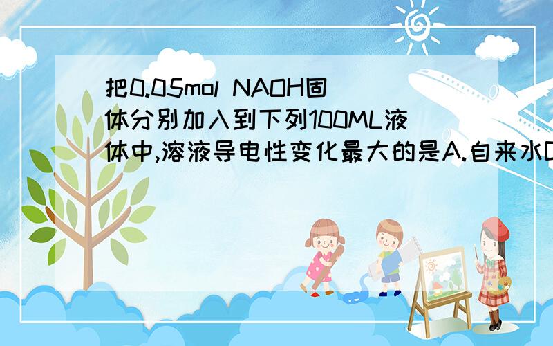 把0.05mol NAOH固体分别加入到下列100ML液体中,溶液导电性变化最大的是A.自来水B.0.5摩尔每升的盐酸C.0.5摩尔每升的硫酸D.0.25摩尔每升的MgCL2答案是A请问为什么?