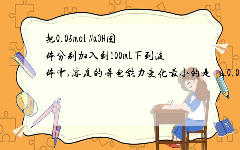 把0.05mol NaOH固体分别加入到100mL下列液体中,溶液的导电能力变化最小的是   A．0.05 mol•L—1 硫酸          B．0.6 mol•L—1盐酸     C．0.5 mol•L—1的醋酸；        D．0.5 mol•L—1KCl溶液