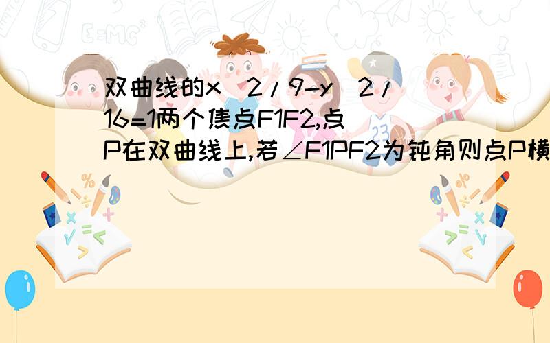 双曲线的x^2/9-y^2/16=1两个焦点F1F2,点P在双曲线上,若∠F1PF2为钝角则点P横坐标的取值范围是