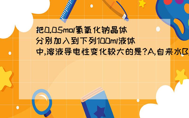 把0.05mol氢氧化钠晶体分别加入到下列100ml液体中,溶液导电性变化较大的是?A,自来水B,0.5mol/L盐酸C,0.5mol/L H2SO4D,0.5mol/L氨水