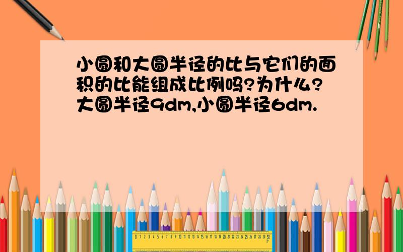 小圆和大圆半径的比与它们的面积的比能组成比例吗?为什么?大圆半径9dm,小圆半径6dm.