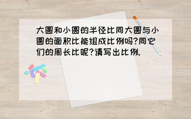 大圆和小圆的半径比同大圆与小圆的面积比能组成比例吗?同它们的周长比呢?请写出比例.