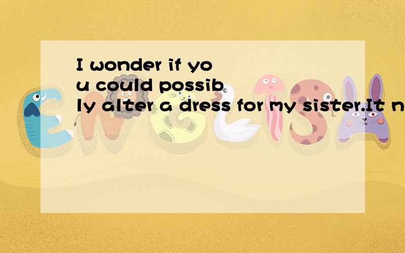 I wonder if you could possibly alter a dress for my sister.It needs___.A.taking in B.taking for C.taking down D.taking over