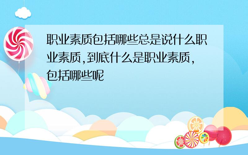 职业素质包括哪些总是说什么职业素质,到底什么是职业素质,包括哪些呢